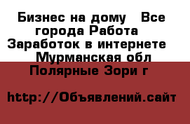 Бизнес на дому - Все города Работа » Заработок в интернете   . Мурманская обл.,Полярные Зори г.